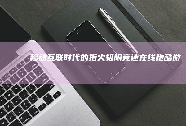 移动互联时代的指尖极限竞速：在线跑酷游戏