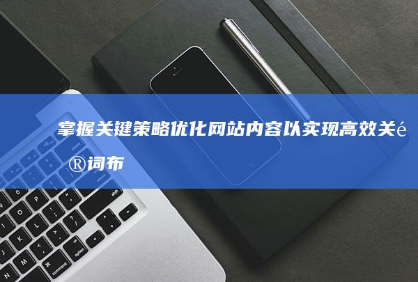 掌握关键策略：优化网站内容以实现高效关键词布局